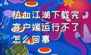 热血江湖下载完客户端运行不了怎么回事