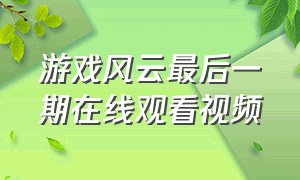 游戏风云最后一期在线观看视频