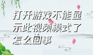 打开游戏不能显示此视频模式了怎么回事