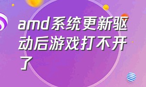 amd系统更新驱动后游戏打不开了