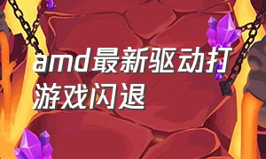 amd最新驱动打游戏闪退