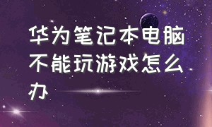 华为笔记本电脑不能玩游戏怎么办