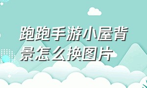 跑跑手游小屋背景怎么换图片