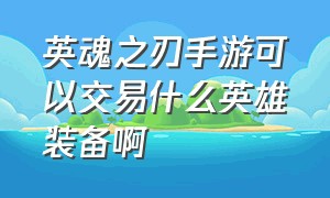 英魂之刃手游可以交易什么英雄装备啊