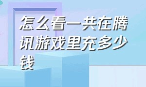 怎么看一共在腾讯游戏里充多少钱