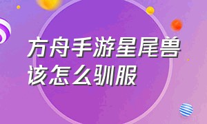 方舟手游星尾兽该怎么驯服