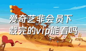 爱奇艺非会员下载完的vip能看吗