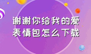 谢谢你给我的爱表情包怎么下载