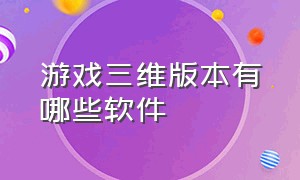 游戏三维版本有哪些软件