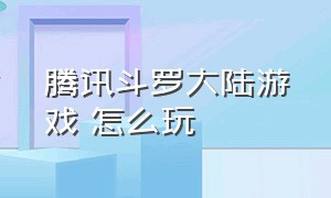 腾讯斗罗大陆游戏 怎么玩