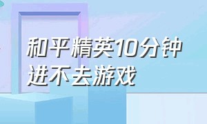 和平精英10分钟进不去游戏