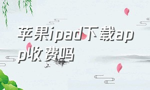 苹果ipad下载app收费吗