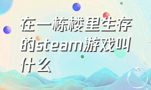 在一栋楼里生存的steam游戏叫什么