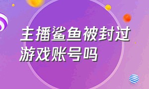 主播鲨鱼被封过游戏账号吗