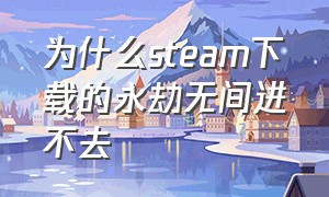 为什么steam下载的永劫无间进不去