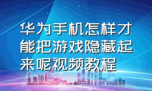 华为手机怎样才能把游戏隐藏起来呢视频教程