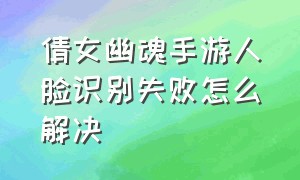 倩女幽魂手游人脸识别失败怎么解决