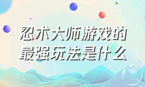 忍术大师游戏的最强玩法是什么