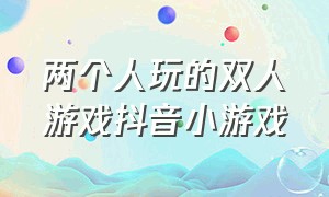 两个人玩的双人游戏抖音小游戏