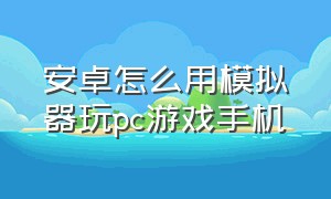 安卓怎么用模拟器玩pc游戏手机