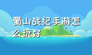 蜀山战纪手游怎么玩好