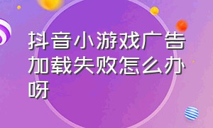 抖音小游戏广告加载失败怎么办呀