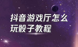 抖音游戏厅怎么玩骰子教程