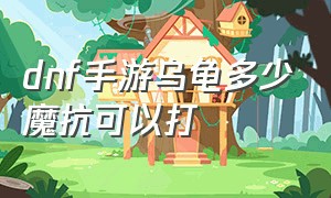 dnf手游乌龟多少魔抗可以打