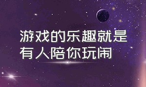 游戏的乐趣就是有人陪你玩闹