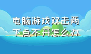 电脑游戏双击两下点不开怎么办