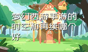 梦幻西游手游的时空和再续哪个好