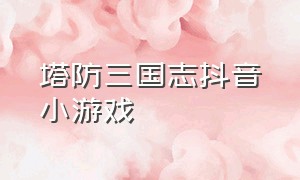 塔防三国志抖音小游戏