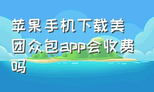 苹果手机下载美团众包app会收费吗