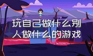 玩自己做什么别人做什么的游戏