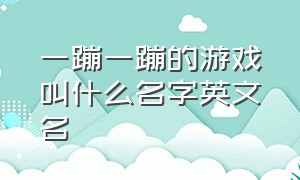 一蹦一蹦的游戏叫什么名字英文名