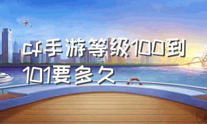 cf手游等级100到101要多久