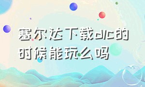 塞尔达下载dlc的时候能玩么吗