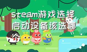 steam游戏选择启动设备该选哪个