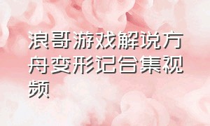 浪哥游戏解说方舟变形记合集视频