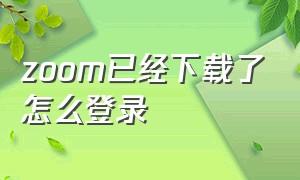 zoom已经下载了怎么登录