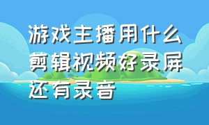 游戏主播用什么剪辑视频好录屏还有录音