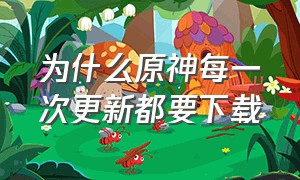 为什么原神每一次更新都要下载