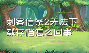 刺客信条2无法下载存档怎么回事