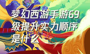 梦幻西游手游69级提升实力顺序是什么