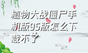 植物大战僵尸手机版95版怎么下载不了