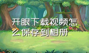 开眼下载视频怎么保存到相册