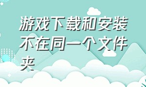 游戏下载和安装不在同一个文件夹