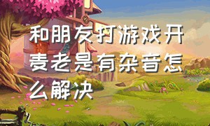 和朋友打游戏开麦老是有杂音怎么解决