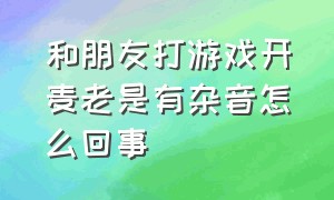 和朋友打游戏开麦老是有杂音怎么回事