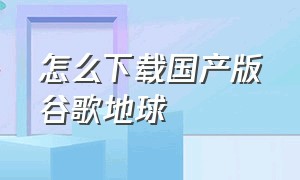 怎么下载国产版谷歌地球